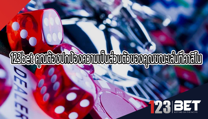 123bet คุณต้องปกป้องความเป็นส่วนตัวของคุณขณะเล่นที่คาสิโน