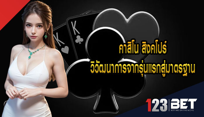 คาสิโน สิงคโปร์ วิวัฒนาการจากรุ่นแรกสู่มาตรฐานสมัยใหม่