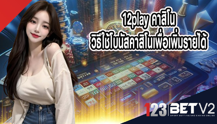 12play คาสิโน วิธีใช้โบนัสคาสิโนเพื่อเพิ่มรายได้